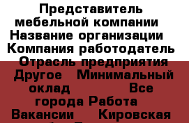 Представитель мебельной компании › Название организации ­ Компания-работодатель › Отрасль предприятия ­ Другое › Минимальный оклад ­ 50 000 - Все города Работа » Вакансии   . Кировская обл.,Леваши д.